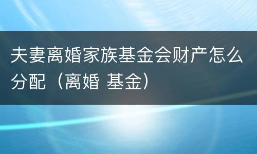 夫妻离婚家族基金会财产怎么分配（离婚 基金）