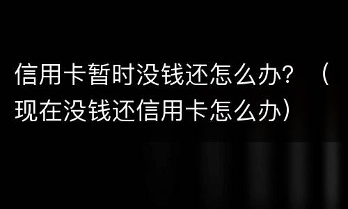 信用卡暂时没钱还怎么办？（现在没钱还信用卡怎么办）