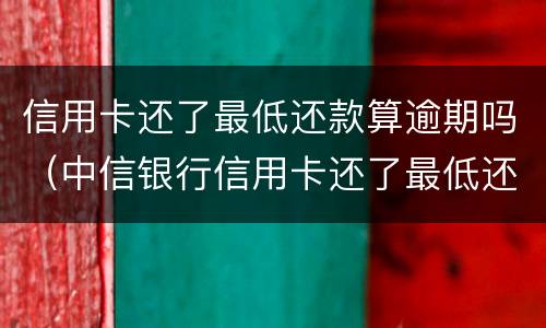 信用卡还了最低还款算逾期吗（中信银行信用卡还了最低还款算逾期吗）