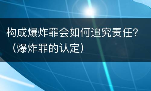 构成爆炸罪会如何追究责任？（爆炸罪的认定）