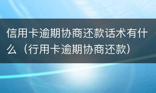 信用卡逾期协商还款话术有什么（行用卡逾期协商还款）