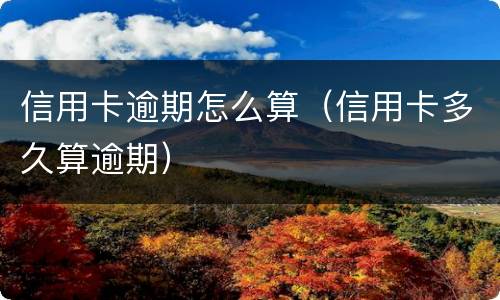 信用卡逾期怎么算（信用卡多久算逾期）