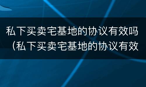 私下买卖宅基地的协议有效吗（私下买卖宅基地的协议有效吗合法吗）
