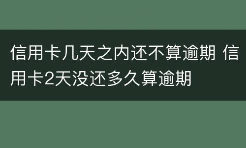 信用卡几天之内还不算逾期 信用卡2天没还多久算逾期