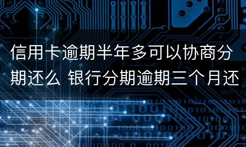 信用卡逾期半年多可以协商分期还么 银行分期逾期三个月还能协商分期吗