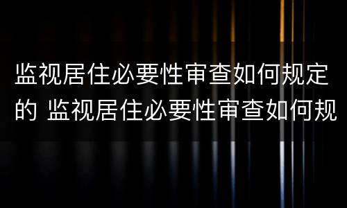 监视居住必要性审查如何规定的 监视居住必要性审查如何规定的处罚