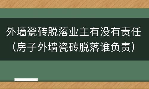 外墙瓷砖脱落业主有没有责任（房子外墙瓷砖脱落谁负责）