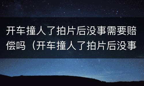 开车撞人了拍片后没事需要赔偿吗（开车撞人了拍片后没事需要赔偿吗）
