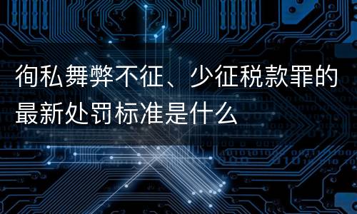 徇私舞弊不征、少征税款罪的最新处罚标准是什么