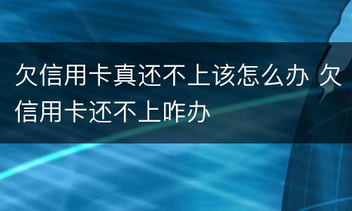 欠信用卡真还不上该怎么办 欠信用卡还不上咋办