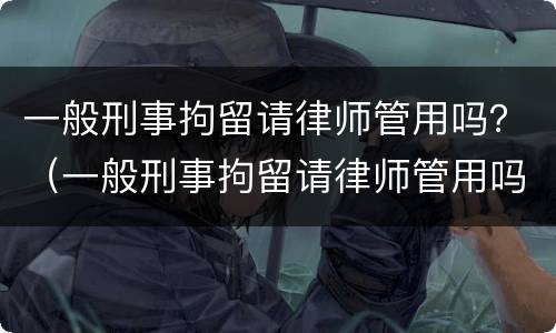 一般刑事拘留请律师管用吗？（一般刑事拘留请律师管用吗）