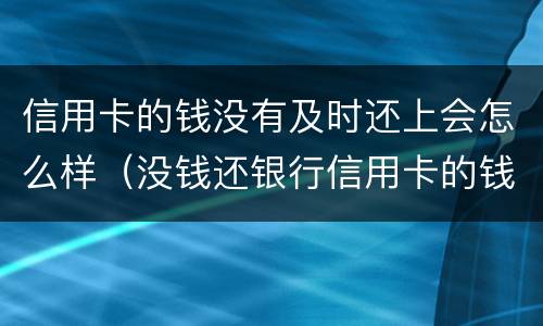信用卡的钱没有及时还上会怎么样（没钱还银行信用卡的钱了,会怎么样）