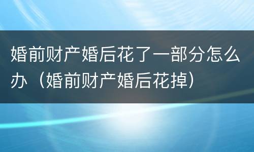 婚前财产婚后花了一部分怎么办（婚前财产婚后花掉）