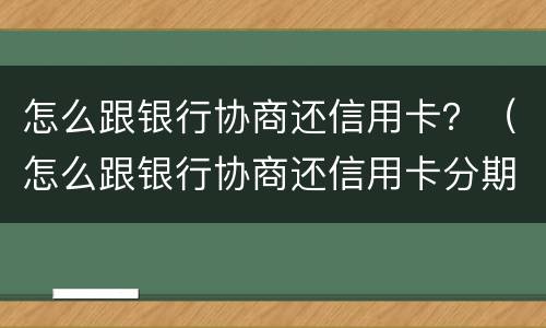 怎么跟银行协商还信用卡？（怎么跟银行协商还信用卡分期）