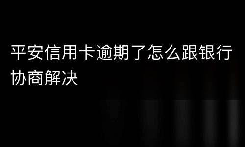 平安信用卡逾期了怎么跟银行协商解决