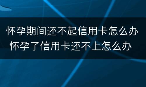 怀孕期间还不起信用卡怎么办 怀孕了信用卡还不上怎么办