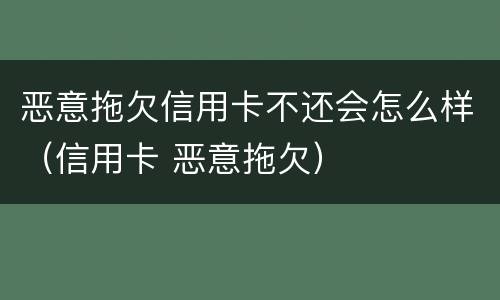 恶意拖欠信用卡不还会怎么样（信用卡 恶意拖欠）