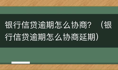 银行信贷逾期怎么协商？（银行信贷逾期怎么协商延期）