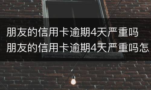 朋友的信用卡逾期4天严重吗 朋友的信用卡逾期4天严重吗怎么办