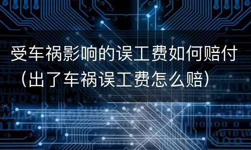 受车祸影响的误工费如何赔付（出了车祸误工费怎么赔）
