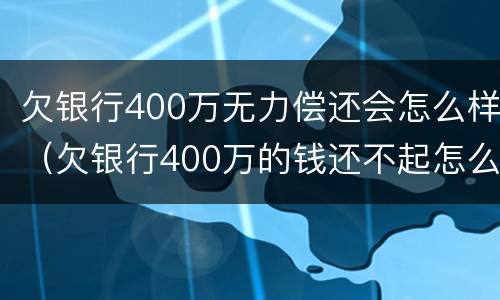 欠银行400万无力偿还会怎么样（欠银行400万的钱还不起怎么办）