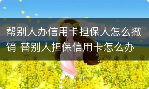 帮别人办信用卡担保人怎么撤销 替别人担保信用卡怎么办