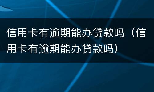 信用卡有逾期能办贷款吗（信用卡有逾期能办贷款吗）