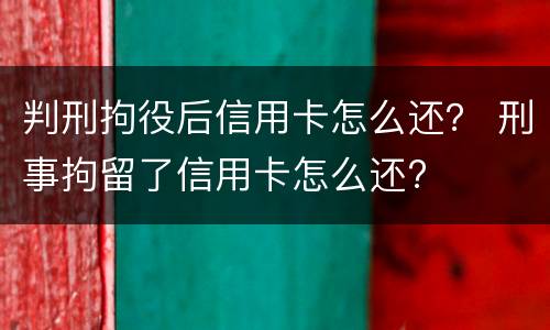 判刑拘役后信用卡怎么还？ 刑事拘留了信用卡怎么还?