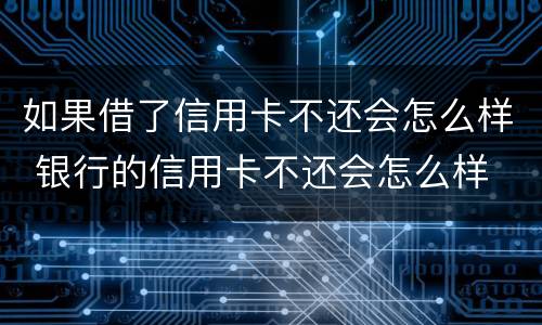 如果借了信用卡不还会怎么样 银行的信用卡不还会怎么样