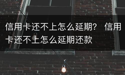 信用卡还不上怎么延期？ 信用卡还不上怎么延期还款