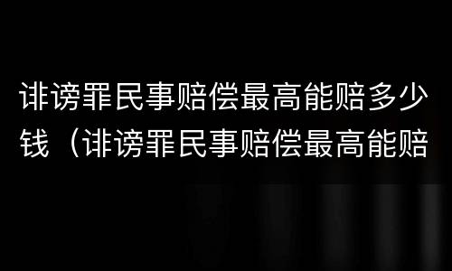 诽谤罪民事赔偿最高能赔多少钱（诽谤罪民事赔偿最高能赔多少钱左右）