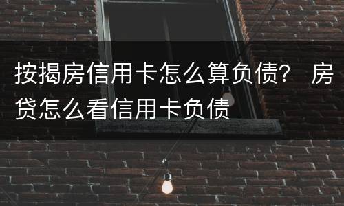 按揭房信用卡怎么算负债？ 房贷怎么看信用卡负债