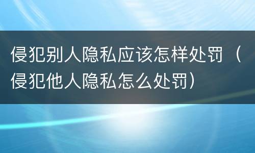侵犯别人隐私应该怎样处罚（侵犯他人隐私怎么处罚）