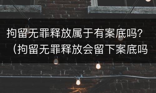 拘留无罪释放属于有案底吗？（拘留无罪释放会留下案底吗）