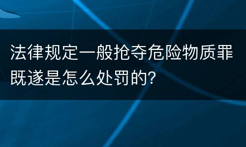 法律规定一般抢夺危险物质罪既遂是怎么处罚的？