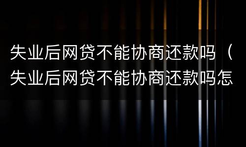 失业后网贷不能协商还款吗（失业后网贷不能协商还款吗怎么办）