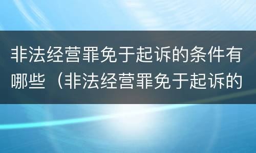 非法经营罪免于起诉的条件有哪些（非法经营罪免于起诉的条件有哪些呢）