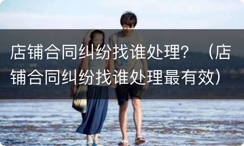 店铺合同纠纷找谁处理？（店铺合同纠纷找谁处理最有效）