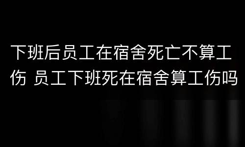 下班后员工在宿舍死亡不算工伤 员工下班死在宿舍算工伤吗