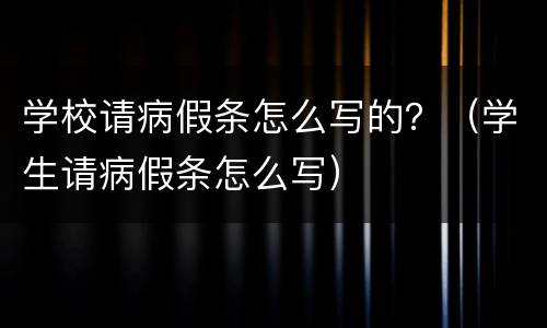 学校请病假条怎么写的？（学生请病假条怎么写）