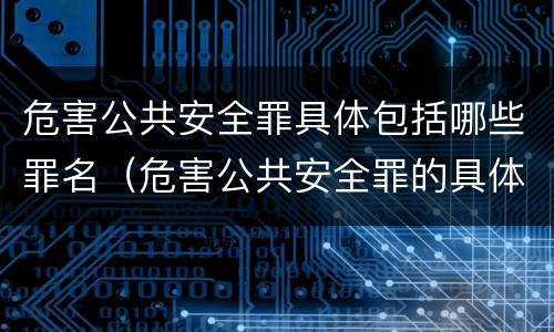 危害公共安全罪具体包括哪些罪名（危害公共安全罪的具体罪名）