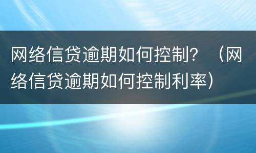 网络信贷逾期如何控制？（网络信贷逾期如何控制利率）