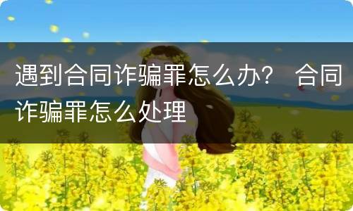 遇到合同诈骗罪怎么办？ 合同诈骗罪怎么处理