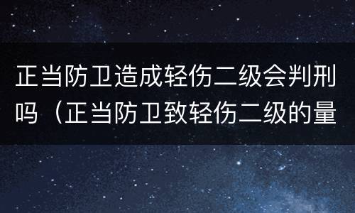正当防卫造成轻伤二级会判刑吗（正当防卫致轻伤二级的量刑标准）