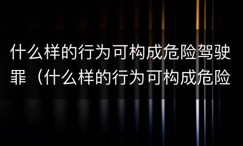什么样的行为可构成危险驾驶罪（什么样的行为可构成危险驾驶罪量刑）