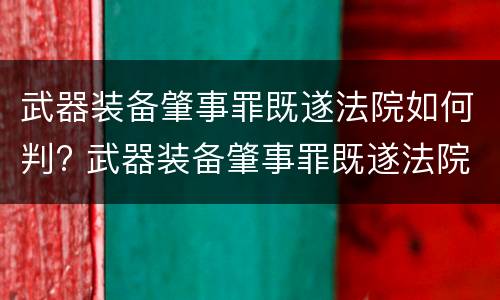 武器装备肇事罪既遂法院如何判? 武器装备肇事罪既遂法院如何判决