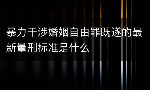 暴力干涉婚姻自由罪既遂的最新量刑标准是什么