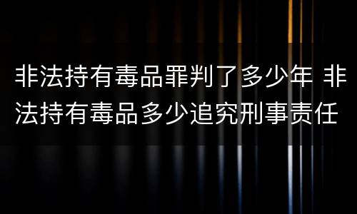 非法持有毒品罪判了多少年 非法持有毒品多少追究刑事责任