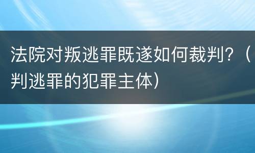 法院对叛逃罪既遂如何裁判?（判逃罪的犯罪主体）
