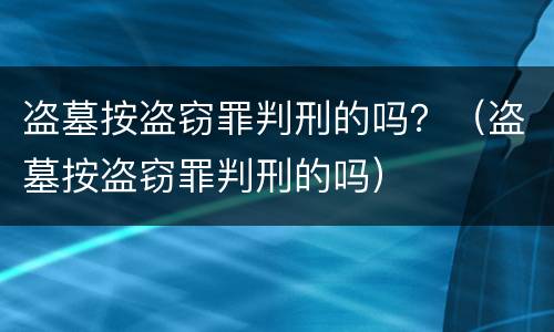 盗墓按盗窃罪判刑的吗？（盗墓按盗窃罪判刑的吗）